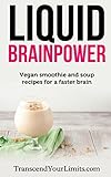 Liquid Brainpower: Vegan Smoothie and Soup Recipes For A Faster Brain by Transcend Your Limits