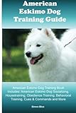 American Eskimo Dog Training Guide. American Eskimo Dog Training Book Includes: American Eskimo Dog Socializing, Housetraining, Obedience Training, Behavioral Training, Cues & Commands and More