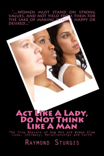 Act Like A Lady, Do Not Think Like A Man: The True Measure of How Men and Women View Love, Intimacy, Relationships and Faith