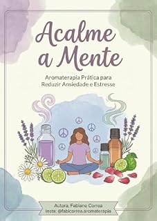 Livro Acalme a mente: Aromaterapia Prática para Combater Ansiedade e Estresse: Como reduzir ansiedade e estresse de forma natural usando aromaterapia — mesmo que sua mente não desacelere