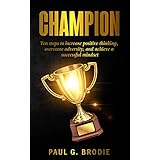 Champion: Ten Steps to Increase Positive Thinking, Overcome Adversity, and Achieve a Successful Mindset (Paul G. Brodie Seminar Series Book 6)