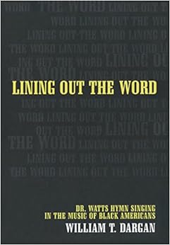 Lining Out the Word: Dr. Watts Hymn Singing in the Music of Black Americans, by William T. Dargan Lining Out the Word: Dr. Watts Hymn Singing in the Music of Black Americans, by William T. Dargan