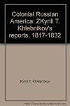 Colonial Russian America : Kyrill T. Khlebnikov's Reports, 1817-1832