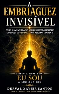 Livro A Embriaguez invisível : Como a Baixa Vibração Atrai Espíritos Obsessores e o Poder do "EU SOU" para Retomar sua Mente