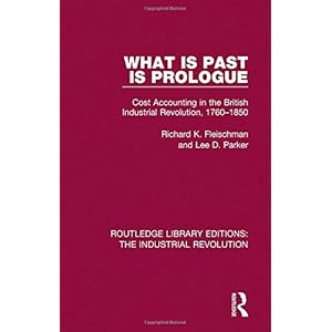 What is Past is Prologue: Cost Accounting in the British Industrial Revolution, 1760-1850 (Routledge Library Editions: The Industrial Revolution) (Vol