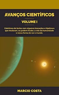Livro Avanços Científicos Volume 1: Coletânea de textos com algumas inovações e hipóteses que mudaram, ou podem mudar, a vida da humanidade e nossa forma de ver o mundo.
