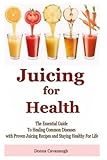 Juicing for Health: The Essential Guide To Healing Common Diseases with Proven Juicing Recipes and Staying Healthy For Life (Juicing Recipes, Juicing ... Foods, Cancer Cure, Diabetes Cure, Blending)