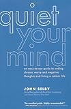 Quiet Your Mind: An Easy-to-Use Guide to Ending Chronic Worry and Negative Thoughts and Living a Cal by John Selby