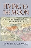 FLYING TO THE MOON: A Mother and Daughter's Journey Through Alzheimer's by 