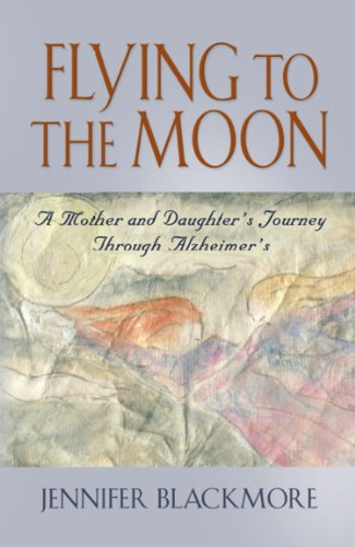 FLYING TO THE MOON: A Mother and Daughter's Journey Through Alzheimer's by Jennifer Blackmore