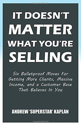 It Doesn T Matter What You Re Selling Six Bulletproof Moves For Getting More Clients Massive Income And A Customer Base That Believes In You Kaplan Superstar Amazon Com Books