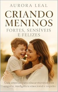 Livro Criando Meninos Fortes, Sensíveis e Felizes: Guia amoroso para educar meninos com empatia, inteligência emocional e respeito, sem machismo e sem violência (Crescendo com amor)
