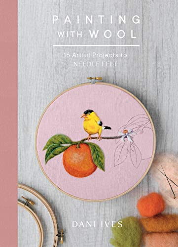 Painting with Wool: Sixteen Artful Projects to Needle Felt by Dani Ives
