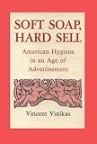 Soft Soap, Hard Sell : American Hygiene in an Age of Advertisement, Vinikas, Vincent, 0813817889