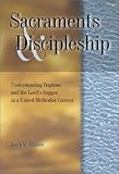 Sacraments & Discipleship: Understanding Baptism and the Lord's Supper in a United Methodist Context by 