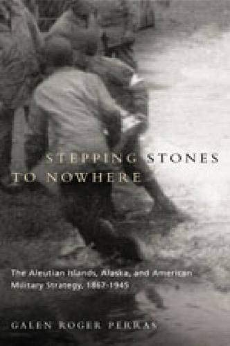 Stepping Stones to Nowhere: The Aleutian Islands, Alaska, and American Military Strategy by Galen Roger Perras