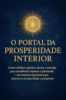 Livro O PORTAL DA PROSPERIDADE INTERIOR: Como alinhar espírito, mente e energia para manifestar riqueza e plenitude — um manual espiritual para destravar prosperidade e propósito