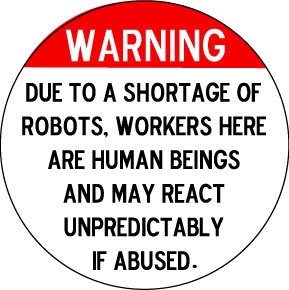 Warning : Due to a Shortage of Robots , Workers Here are Human Beings and may React Unpredicatably if Abused PINBACK BUTTON 1.25