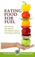 Eating Food For Fuel - The Good, The Bad & The Myths About Counting Calories 1507779186 Book Cover