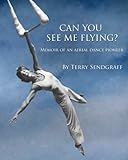 Can You See Me Flying?: Memoir of an Aerial Dance Pioneer by Terry Sendgraff