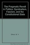 The Pragmatic Revolt in Politics; Syndicalism, Fascism, and the Constitutional State.