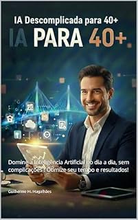 Livro IA PARA 40+: Domine a Inteligência Artificial no dia a dia, sem complicações ! Otimize seu tempo e resultados!