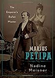Marius Petipa: The Emperor's Ballet Master by Nadine Meisner