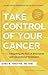 Take Control of Your Cancer: Integrating the Best of Alternative and Conventional Treatments by 