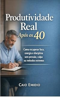 Livro Produtividade Real Após os 40: Como recuperar foco, energia e disciplina sem pressão, culpa ou métodos extremos