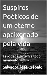 Livro Suspiros Poéticos de um eterno apaixonado pela vida: Felicidade se tem a todo momento