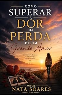 Livro Como Superar a Dor da Perda de um Grande Amor: Um Guia Prático e Espiritual para Curar o Coração e Redescobrir a Alegria de Viver