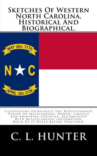 Sketches Of Western North Carolina, Historical And Biographical.: Illustrating Principally The Revolutionary Period Of Mecklenburg, Rowan, Lincoln And ... Much Of It Never Before Published.