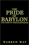 The Pride of Babylon: The Story of Nebuchadnezzar by Warren Way