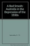 Front cover for the book A bad smash : Australia in the depression of the 1930s by G. F. R. Spenceley