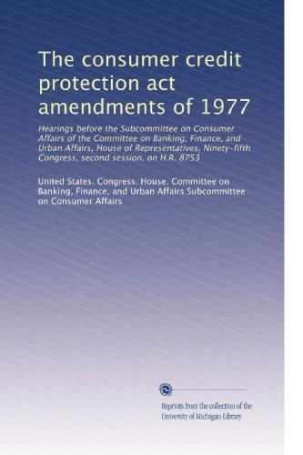 The consumer credit protection act amendments of 1977: Hearings before the Subcommittee on Consumer Affairs of the Committee on Banking, Finance, and ... second session, on H.R. 8753 (Volume 4)