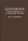An Outward Show : Music for Shakespeare on the London Stage, 1660-1830, Neighbarger, Randy L., 0313278059