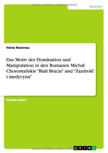 Das Motiv der Domination und Manipulation in den Romanen Michał Choromańskis "Biali Bracia" und "Zazdrość i medycyna" (German Edition)