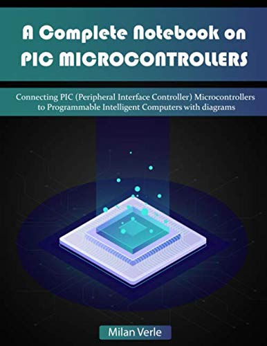 A Complete Notebook on PIC Microcontrollers: Connecting PIC (Peripheral Interface Controllers) Microcontrollers to Programmable Intelligent Computers with Diagrams