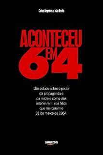 Livro Aconteceu em 64: Um Estudo Sobre o Poder da Propaganda e da Mídia e Como Elas Interferiram Nos Fatos Que Marcaram o 31 de Março de 1964
