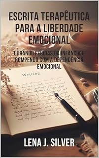 Livro Escrita Terapêutica para a Liberdade Emocional: Curando Feridas da Infância e Rompendo com a Dependência Emocional