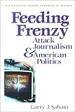 Feeding Frenzy : Attack Journalism and American Politics, Sabato, Larry J., 0965268780