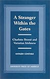 A Stranger Within the Gates: Charlotte Bronte and Victorian Irishness by 