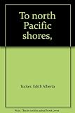 Front cover for the book To north Pacific shores by Edith Alberta Tucker