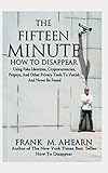 The Fifteen Minute How To Disappear: Using Fake Identities, Cryptocurrencies, Prepays, And Other Privacy Tool To Vanish And Never Be Found