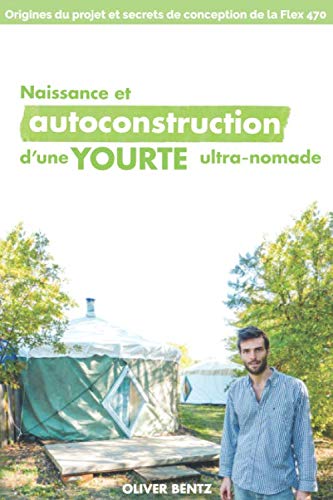 Naissance & autoconstruction d'une yourte ultra-nomade: Origines du projet & secrets de conception d by Oliver Bentz