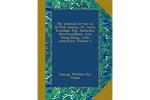 My colonial service in British Guiana, St. Lucia, Trinidad, Fiji, Australia, Newfoundland, And Hong Kong, with interludes Vol