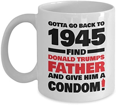 Gotta Go Back To 1945 Find Donald Trumps Father And Give Him A Condom Funny Novelty Sarcasm Political Gift Coffee Mug White 11oz Ceramic