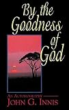 By the Goodness of God: An Autobiography of John G. Innis by John G. Innis, Abingdon