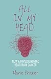 All in My Head: How a Hypochondriac Beat Brain Cancer by Marie Fricker