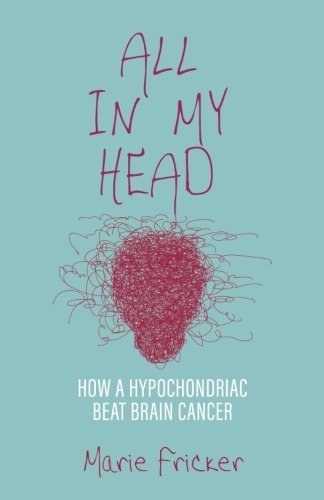 All in My Head: How a Hypochondriac Beat Brain Cancer by Marie Fricker
